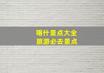 喀什景点大全 旅游必去景点